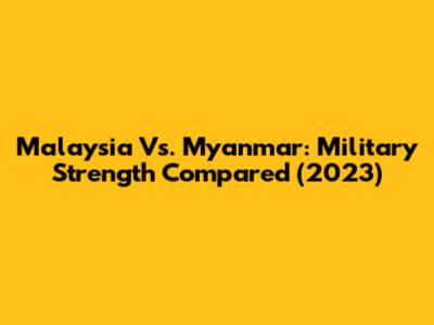 Malaysia Vs. Myanmar: Military Strength Compared (2023)