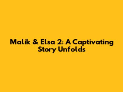 Malik & Elsa 2: A Captivating Story Unfolds
