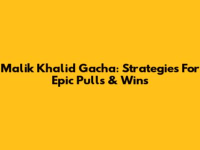 Malik Khalid Gacha: Strategies For Epic Pulls & Wins