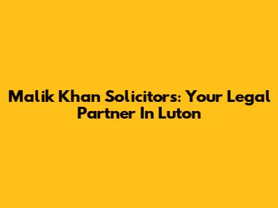 Malik Khan Solicitors: Your Legal Partner In Luton