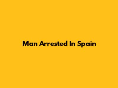 Man Arrested In Spain