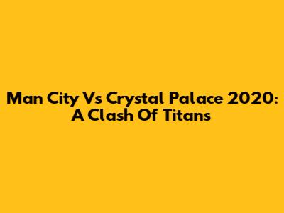 Man City Vs Crystal Palace 2020: A Clash Of Titans