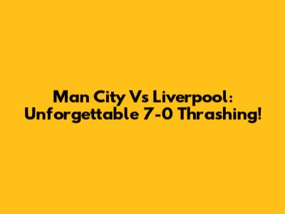 Man City Vs Liverpool: Unforgettable 7-0 Thrashing!