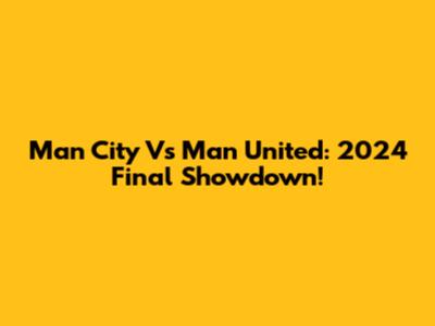 Man City Vs Man United: 2024 Final Showdown!