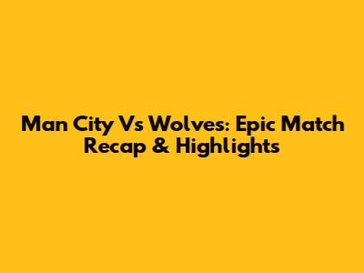 Man City Vs Wolves: Epic Match Recap & Highlights