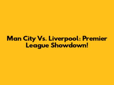 Man City Vs. Liverpool: Premier League Showdown!