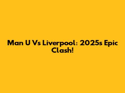 Man U Vs Liverpool: 2025's Epic Clash!