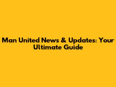 Man United News & Updates: Your Ultimate Guide