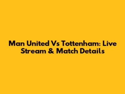 Man United Vs Tottenham: Live Stream & Match Details