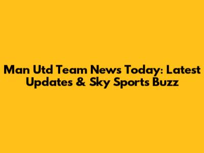 Man Utd Team News Today: Latest Updates & Sky Sports Buzz