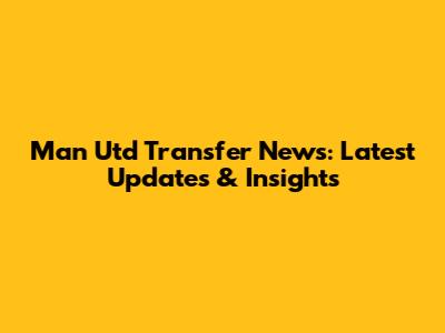 Man Utd Transfer News: Latest Updates & Insights