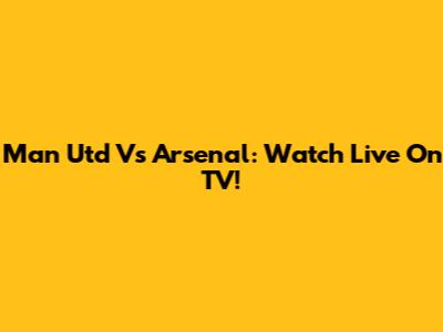 Man Utd Vs Arsenal: Watch Live On TV!