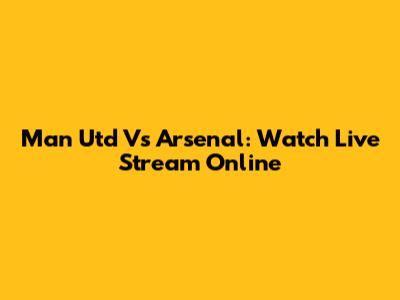 Man Utd Vs Arsenal: Watch Live Stream Online