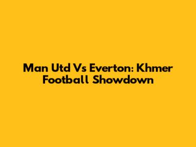 Man Utd Vs Everton: Khmer Football Showdown