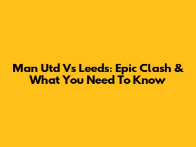 Man Utd Vs Leeds: Epic Clash & What You Need To Know