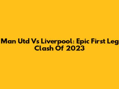 Man Utd Vs Liverpool: Epic First Leg Clash Of 2023