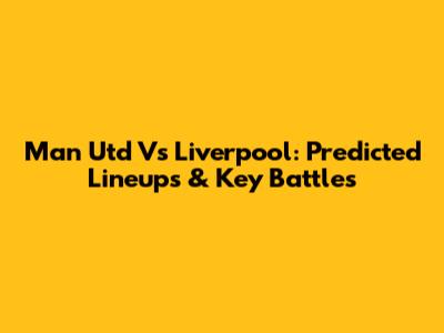 Man Utd Vs Liverpool: Predicted Lineups & Key Battles