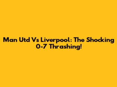 Man Utd Vs Liverpool: The Shocking 0-7 Thrashing!