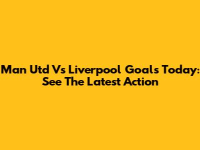 Man Utd Vs Liverpool Goals Today: See The Latest Action