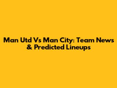 Man Utd Vs Man City: Team News & Predicted Lineups