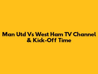 Man Utd Vs West Ham TV Channel & Kick-Off Time