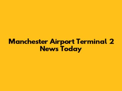 Manchester Airport Terminal 2 News Today