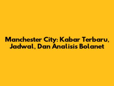 Manchester City: Kabar Terbaru, Jadwal, Dan Analisis Bolanet