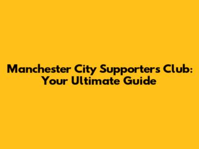 Manchester City Supporters Club: Your Ultimate Guide