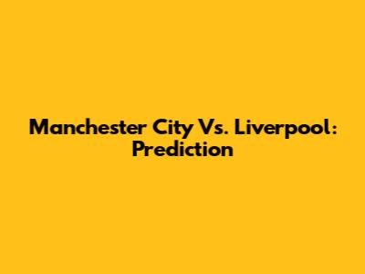 Manchester City Vs. Liverpool: Prediction