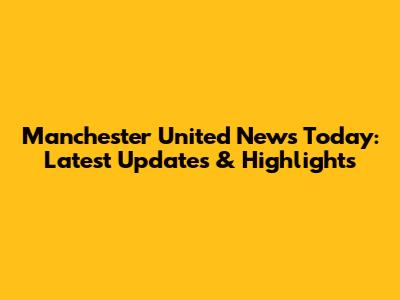 Manchester United News Today: Latest Updates & Highlights