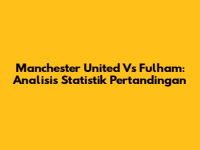 Manchester United Vs Fulham: Analisis Statistik Pertandingan