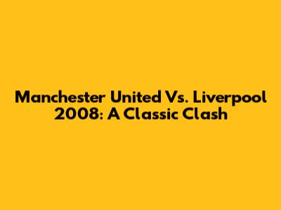 Manchester United Vs. Liverpool 2008: A Classic Clash