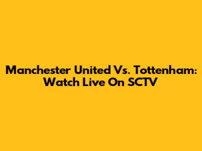 Manchester United Vs. Tottenham: Watch Live On SCTV