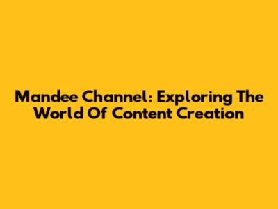 Mandee Channel: Exploring The World Of Content Creation