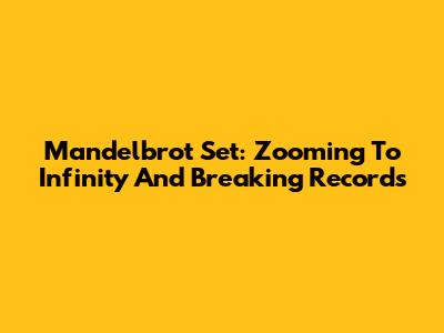 Mandelbrot Set: Zooming To Infinity And Breaking Records