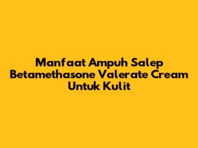 Manfaat Ampuh Salep Betamethasone Valerate Cream Untuk Kulit