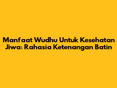 Manfaat Wudhu Untuk Kesehatan Jiwa: Rahasia Ketenangan Batin