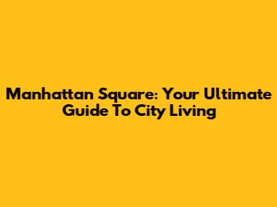 Manhattan Square: Your Ultimate Guide To City Living