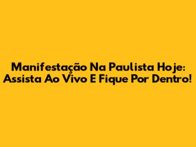Manifestação Na Paulista Hoje: Assista Ao Vivo E Fique Por Dentro!
