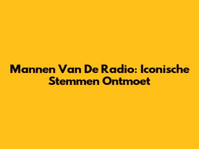 Mannen Van De Radio: Iconische Stemmen Ontmoet