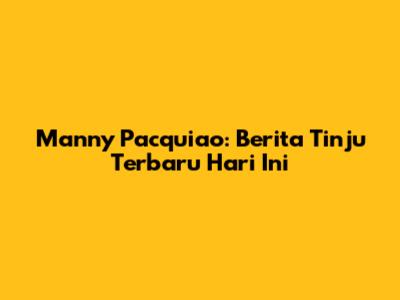 Manny Pacquiao: Berita Tinju Terbaru Hari Ini