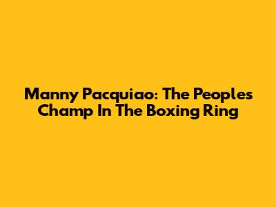Manny Pacquiao: The People's Champ In The Boxing Ring