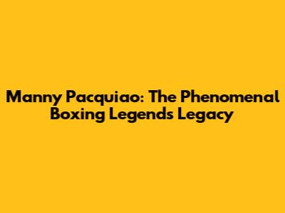 Manny Pacquiao: The Phenomenal Boxing Legend's Legacy