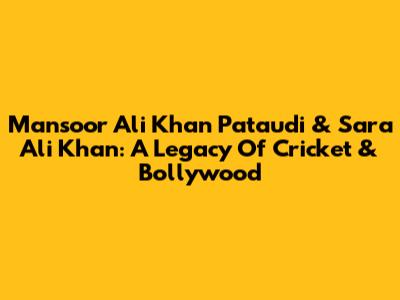 Mansoor Ali Khan Pataudi & Sara Ali Khan: A Legacy Of Cricket & Bollywood