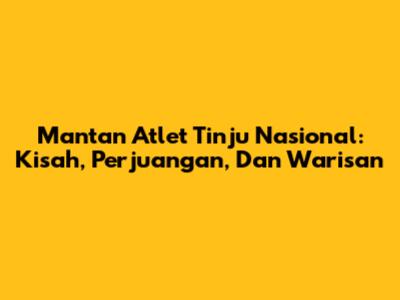 Mantan Atlet Tinju Nasional: Kisah, Perjuangan, Dan Warisan