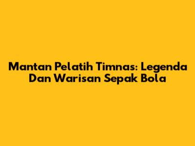 Mantan Pelatih Timnas: Legenda Dan Warisan Sepak Bola
