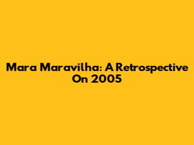 Mara Maravilha: A Retrospective On 2005
