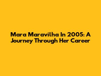 Mara Maravilha In 2005: A Journey Through Her Career