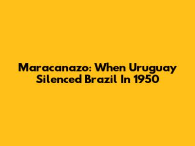 Maracanazo: When Uruguay Silenced Brazil In 1950