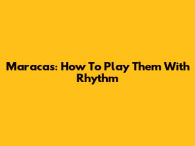 Maracas: How To Play Them With Rhythm